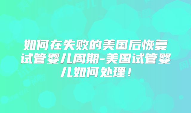 如何在失败的美国后恢复试管婴儿周期-美国试管婴儿如何处理!