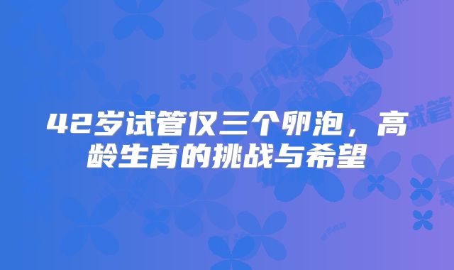 42岁试管仅三个卵泡，高龄生育的挑战与希望