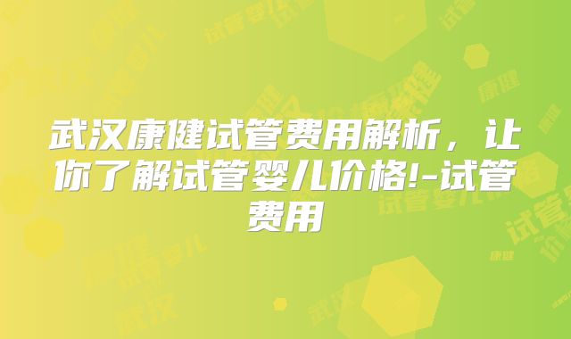 武汉康健试管费用解析，让你了解试管婴儿价格!-试管费用