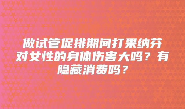 做试管促排期间打果纳芬对女性的身体伤害大吗？有隐藏消费吗？