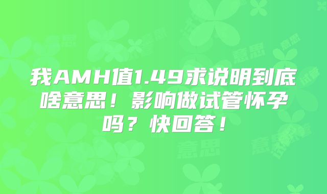 我AMH值1.49求说明到底啥意思！影响做试管怀孕吗？快回答！