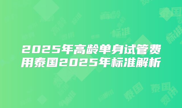 2025年高龄单身试管费用泰国2025年标准解析