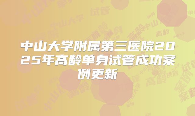 中山大学附属第三医院2025年高龄单身试管成功案例更新