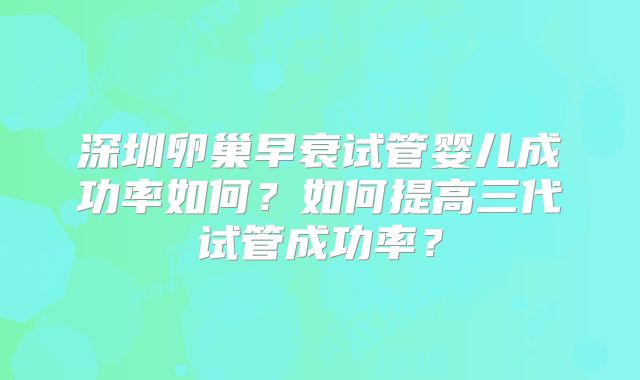 深圳卵巢早衰试管婴儿成功率如何？如何提高三代试管成功率？