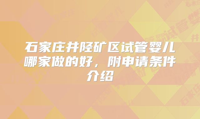 石家庄井陉矿区试管婴儿哪家做的好，附申请条件介绍