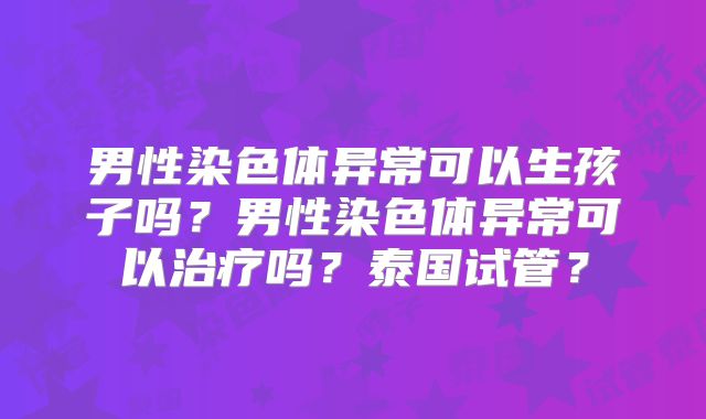 男性染色体异常可以生孩子吗？男性染色体异常可以治疗吗？泰国试管？