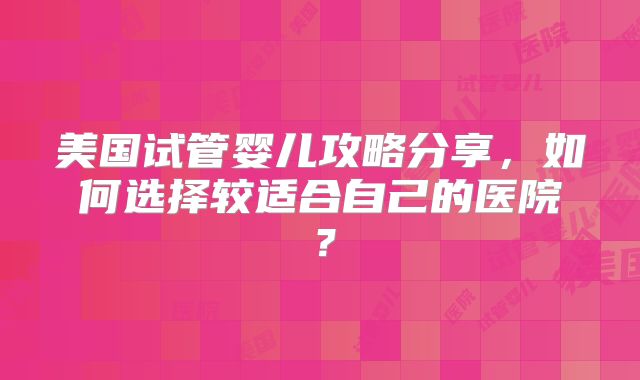 美国试管婴儿攻略分享，如何选择较适合自己的医院？