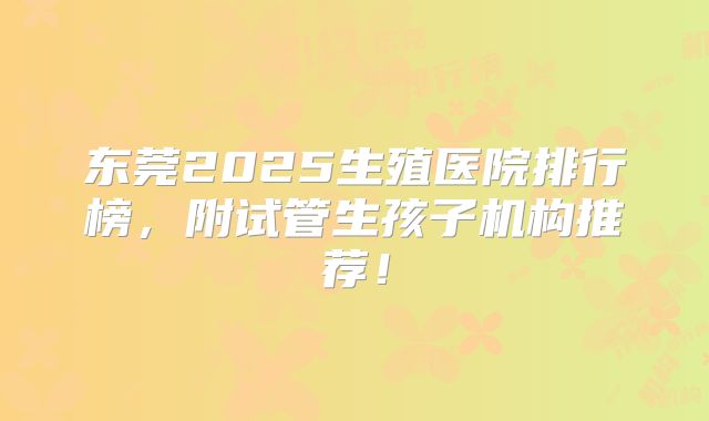 东莞2025生殖医院排行榜，附试管生孩子机构推荐！