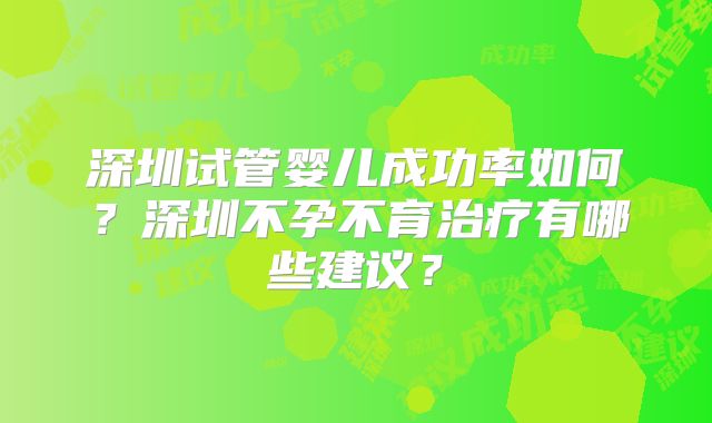深圳试管婴儿成功率如何？深圳不孕不育治疗有哪些建议？