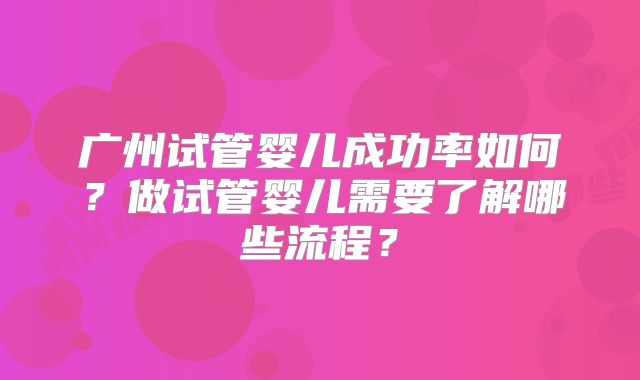 广州试管婴儿成功率如何？做试管婴儿需要了解哪些流程？