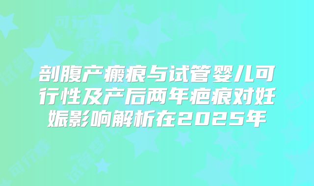剖腹产瘢痕与试管婴儿可行性及产后两年疤痕对妊娠影响解析在2025年