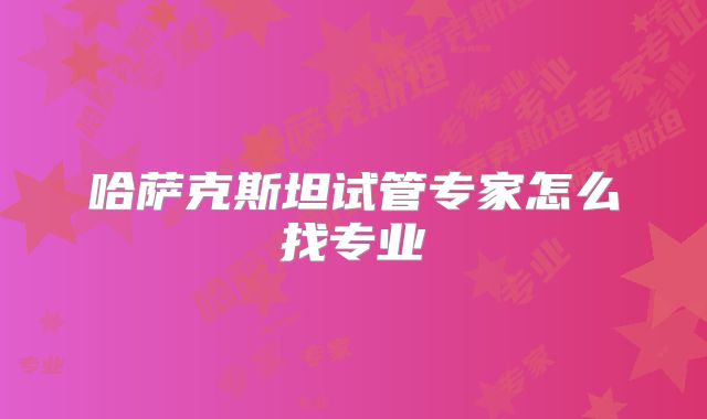 哈萨克斯坦试管专家怎么找专业