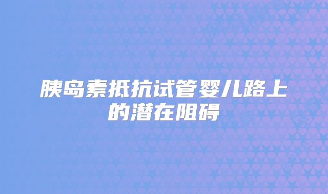 胰岛素抵抗试管婴儿路上的潜在阻碍