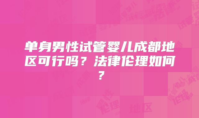 单身男性试管婴儿成都地区可行吗？法律伦理如何？