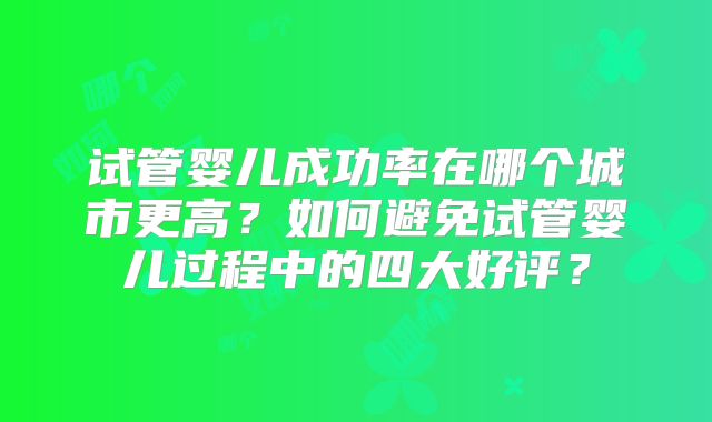 试管婴儿成功率在哪个城市更高？如何避免试管婴儿过程中的四大好评？