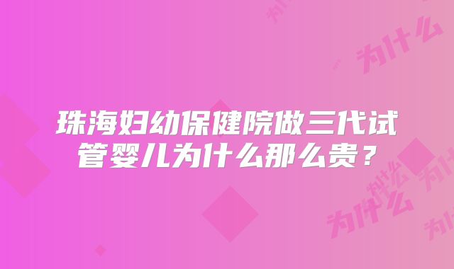 珠海妇幼保健院做三代试管婴儿为什么那么贵？