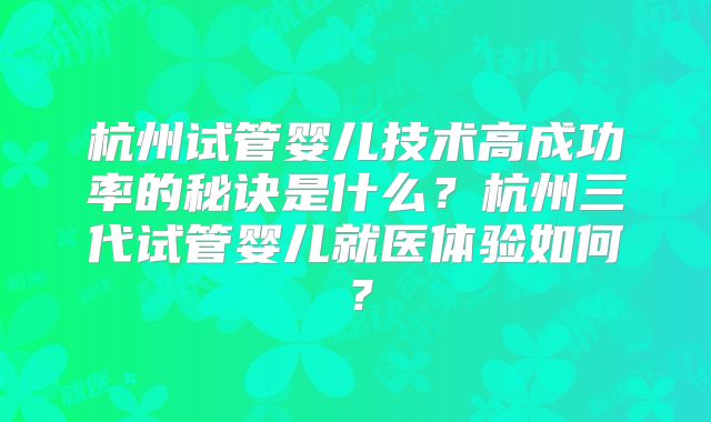 杭州试管婴儿技术高成功率的秘诀是什么？杭州三代试管婴儿就医体验如何？