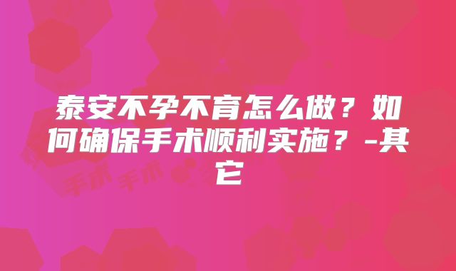 泰安不孕不育怎么做？如何确保手术顺利实施？-其它
