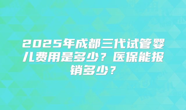 2025年成都三代试管婴儿费用是多少？医保能报销多少？