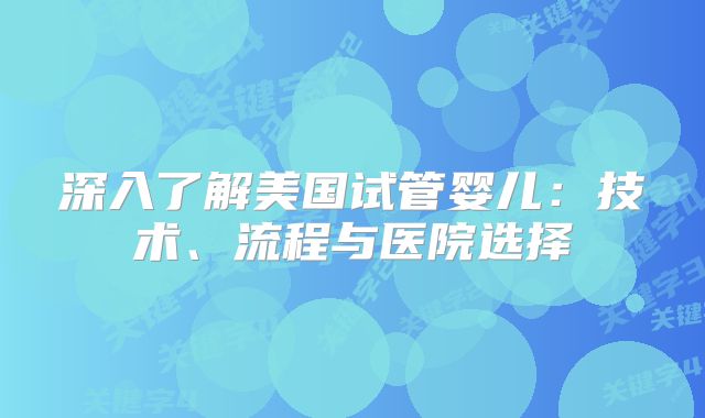 深入了解美国试管婴儿:技术、流程与医院选择