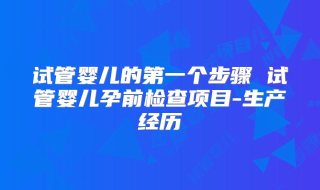 试管婴儿的第一个步骤 试管婴儿孕前检查项目-生产经历