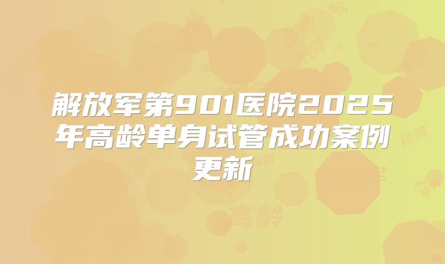 解放军第901医院2025年高龄单身试管成功案例更新