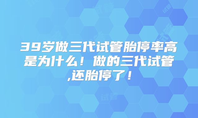 39岁做三代试管胎停率高是为什么！做的三代试管,还胎停了！