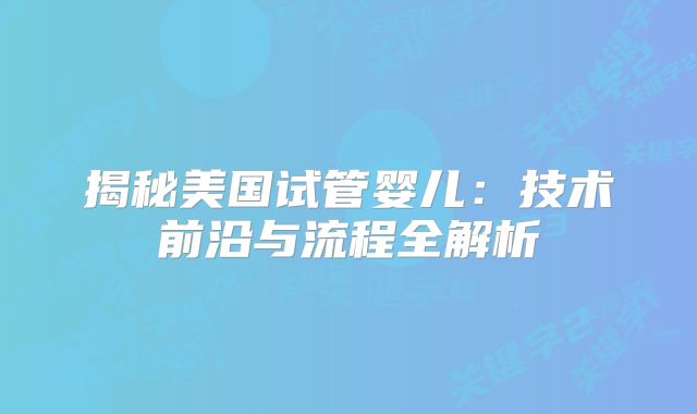 揭秘美国试管婴儿：技术前沿与流程全解析