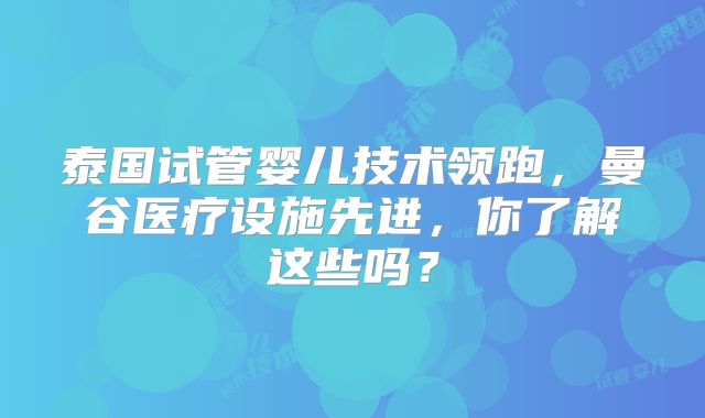 泰国试管婴儿技术领跑，曼谷医疗设施先进，你了解这些吗？