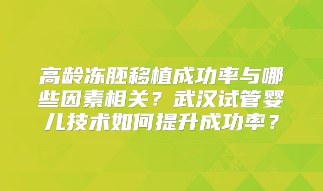 高龄冻胚移植成功率与哪些因素相关？武汉试管婴儿技术如何提升成功率？