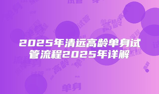 2025年清远高龄单身试管流程2025年详解