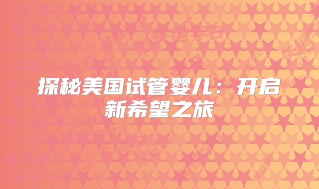 探秘美国试管婴儿：开启新希望之旅