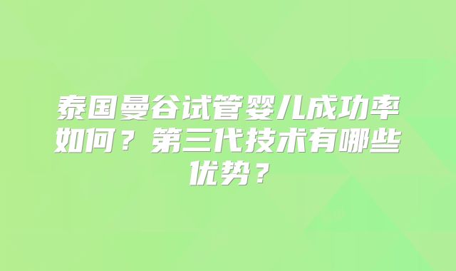 泰国曼谷试管婴儿成功率如何？第三代技术有哪些优势？