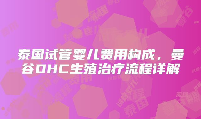泰国试管婴儿费用构成，曼谷DHC生殖治疗流程详解