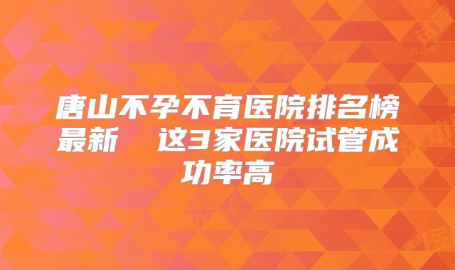 唐山不孕不育医院排名榜最新  这3家医院试管成功率高