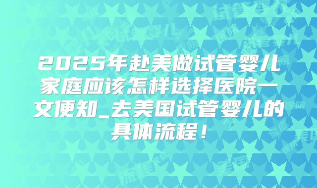 2025年赴美做试管婴儿家庭应该怎样选择医院一文便知_去美国试管婴儿的具体流程!