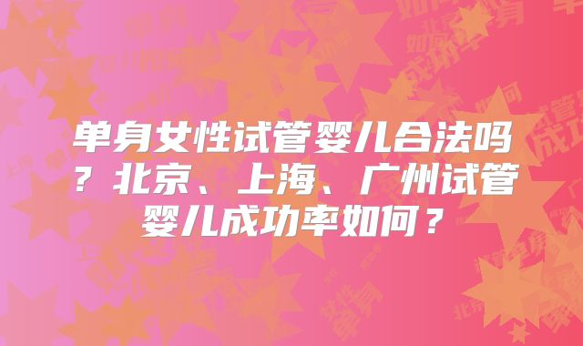单身女性试管婴儿合法吗？北京、上海、广州试管婴儿成功率如何？