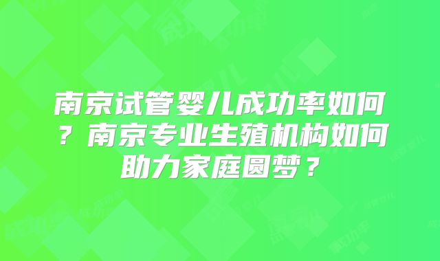 南京试管婴儿成功率如何？南京专业生殖机构如何助力家庭圆梦？
