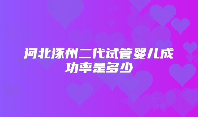河北涿州二代试管婴儿成功率是多少