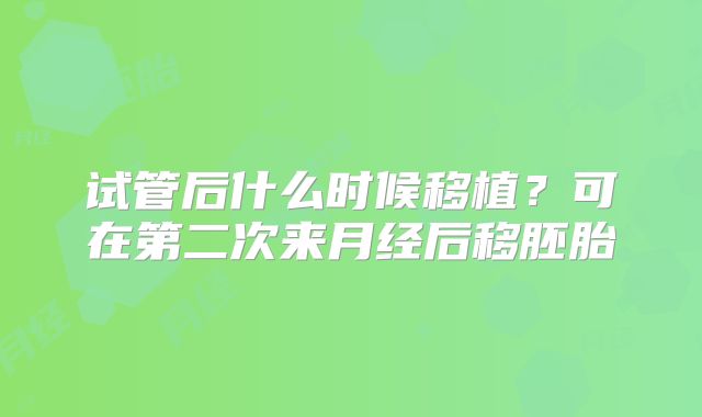 试管后什么时候移植？可在第二次来月经后移胚胎
