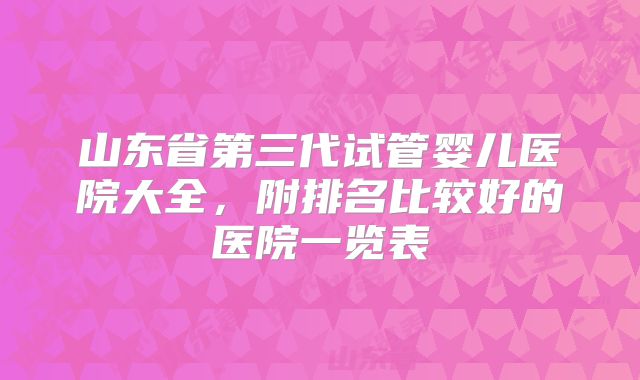 山东省第三代试管婴儿医院大全，附排名比较好的医院一览表
