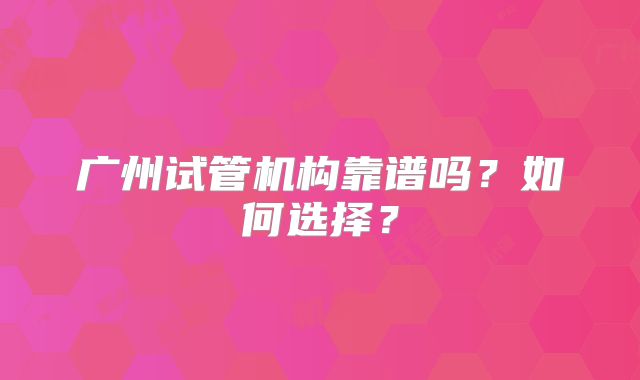 广州试管机构靠谱吗？如何选择？