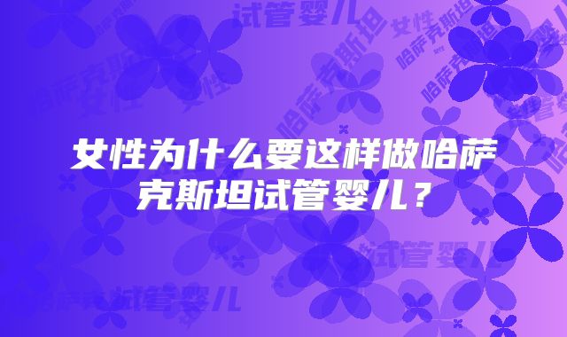 女性为什么要这样做哈萨克斯坦试管婴儿？