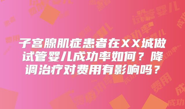 子宫腺肌症患者在XX城做试管婴儿成功率如何？降调治疗对费用有影响吗？