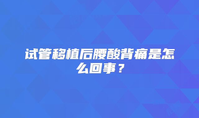 试管移植后腰酸背痛是怎么回事？