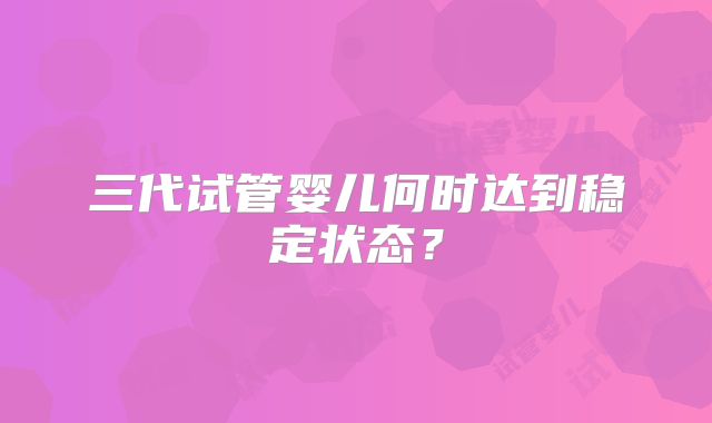 三代试管婴儿何时达到稳定状态？
