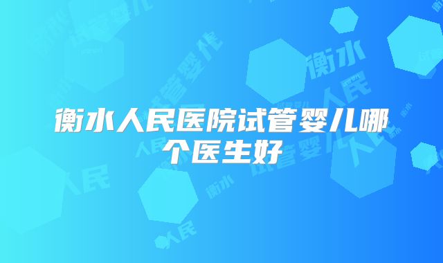 衡水人民医院试管婴儿哪个医生好