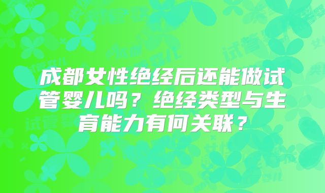 成都女性绝经后还能做试管婴儿吗？绝经类型与生育能力有何关联？