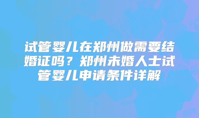 试管婴儿在郑州做需要结婚证吗？郑州未婚人士试管婴儿申请条件详解