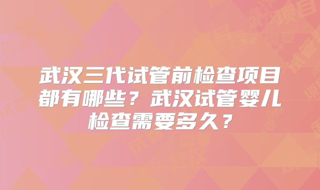 武汉三代试管前检查项目都有哪些？武汉试管婴儿检查需要多久？